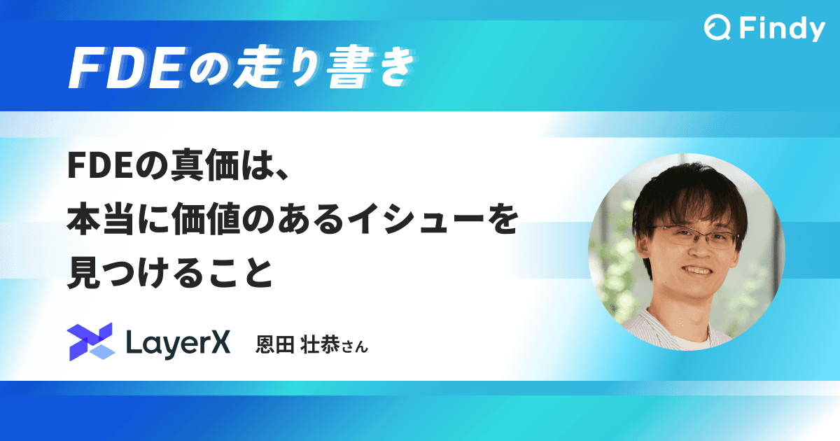 「FDEの真価は、本当に価値のあるイシューを見つけること」LayerX恩田さん|FDEの走り書きのトップ画像