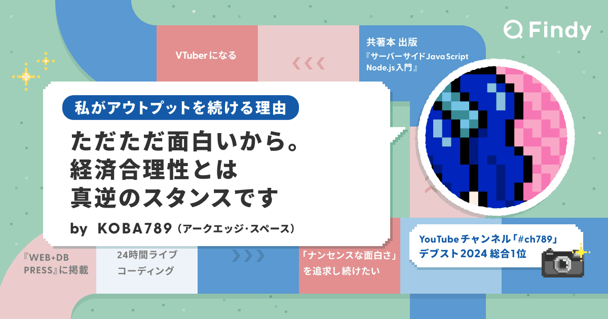 「難しいのに役に立たない、それが面白い」KOBA789さん |私がアウトプットを続ける理由のトップ画像