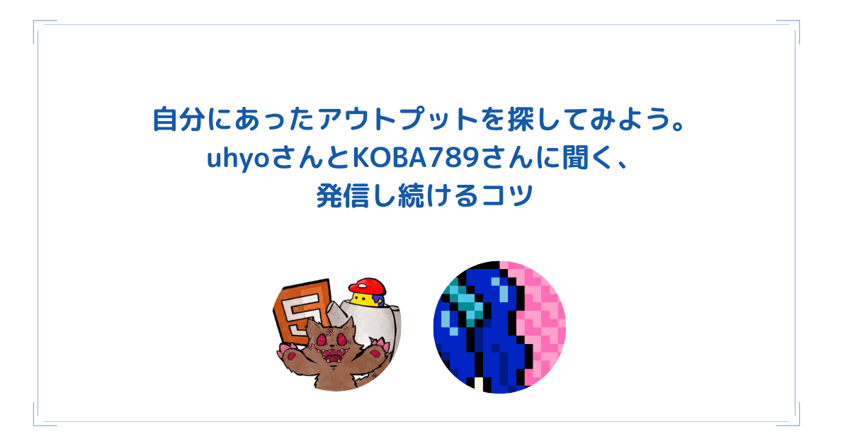 自分にあったアウトプットを探してみよう。uhyoさんとKOBA789さんに聞く、発信し続けるコツのトップ画像