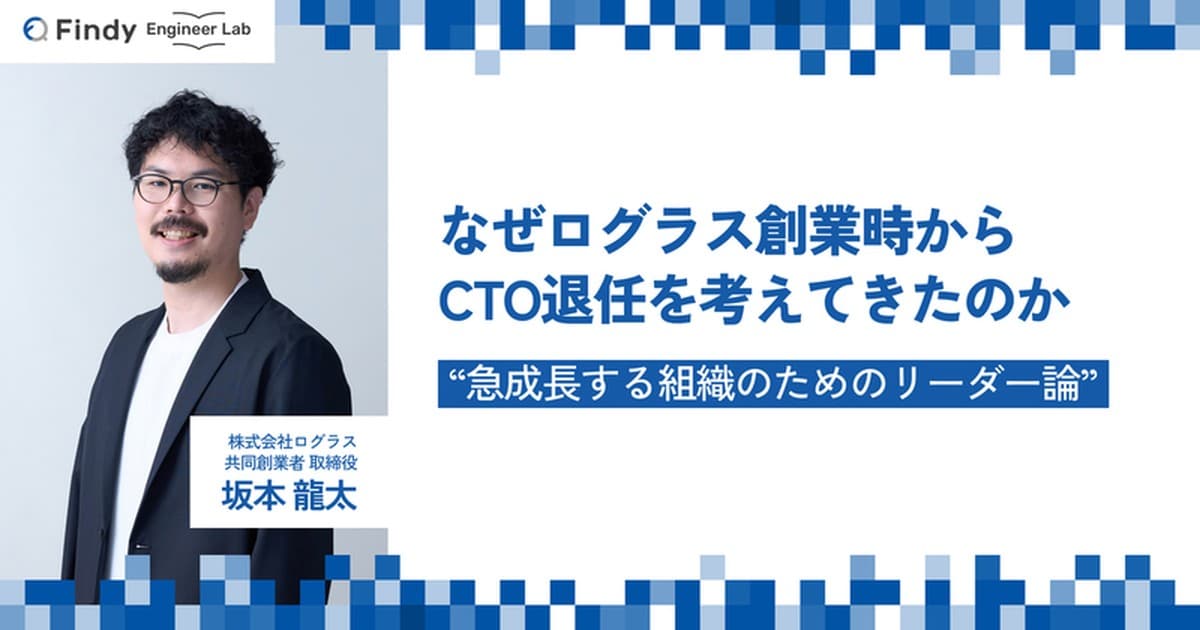 なぜログラス創業時からCTO退任を考えてきたのか。坂本 龍太さんが語る“急成長する組織のためのリーダー論”【新旧CTOインタビュー前編】のトップ画像